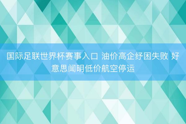国际足联世界杯赛事入口 油价高企纾困失败 好意思闻明低价航空停运