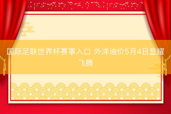 国际足联世界杯赛事入口 外洋油价5月4日显耀飞腾