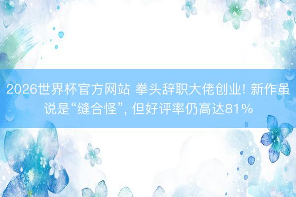 2026世界杯官方网站 拳头辞职大佬创业! 新作虽说是“缝合怪”， 但好评率仍高达81%