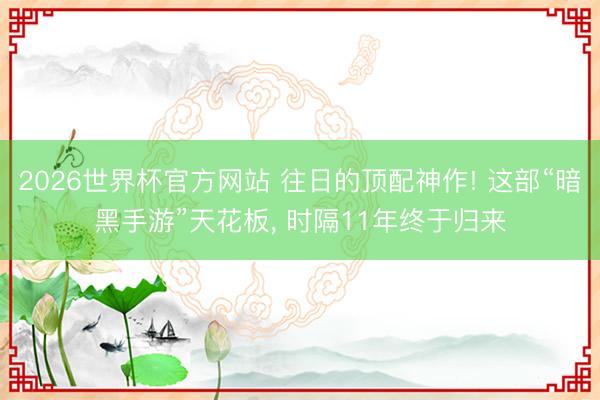 2026世界杯官方网站 往日的顶配神作! 这部“暗黑手游”天花板， 时隔11年终于归来
