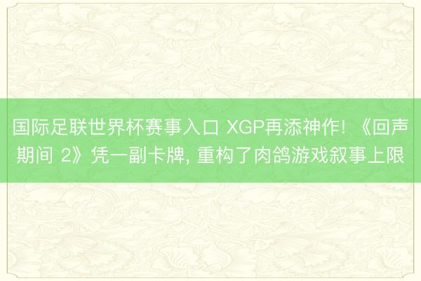 国际足联世界杯赛事入口 XGP再添神作! 《回声期间 2》凭一副卡牌， 重构了肉鸽游戏叙事上限