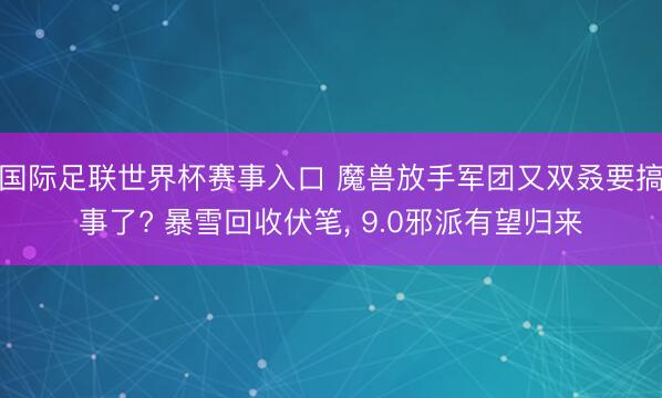 国际足联世界杯赛事入口 魔兽放手军团又双叒要搞事了? 暴雪回收伏笔， 9.0邪派有望归来