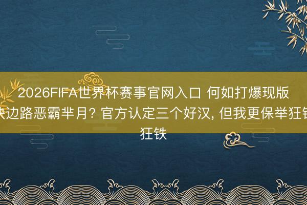 2026FIFA世界杯赛事官网入口 何如打爆现版块边路恶霸芈月? 官方认定三个好汉， 但我更保举狂铁