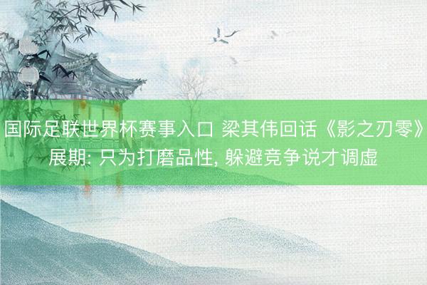 国际足联世界杯赛事入口 梁其伟回话《影之刃零》展期: 只为打磨品性， 躲避竞争说才调虚
