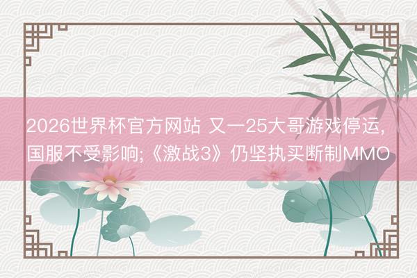 2026世界杯官方网站 又一25大哥游戏停运， 国服不受影响;《激战3》仍坚执买断制MMO