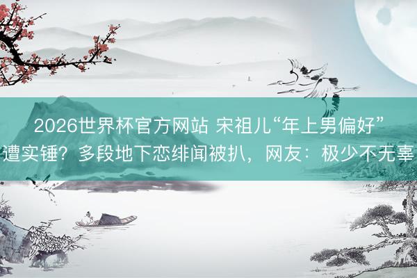 2026世界杯官方网站 宋祖儿“年上男偏好”遭实锤？多段地下恋绯闻被扒，网友：极少不无辜