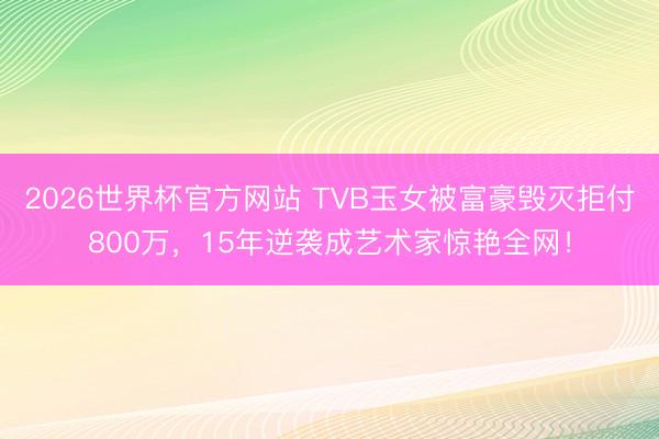 2026世界杯官方网站 TVB玉女被富豪毁灭拒付800万，15年逆袭成艺术家惊艳全网！