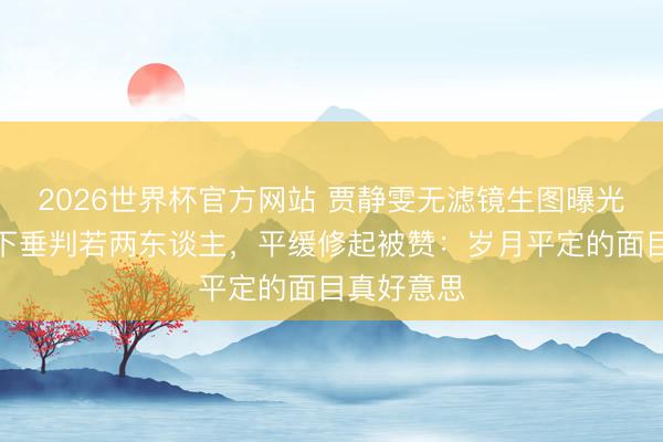 2026世界杯官方网站 贾静雯无滤镜生图曝光！苹果肌下垂判若两东谈主，平缓修起被赞：岁月平定的面目真好意思