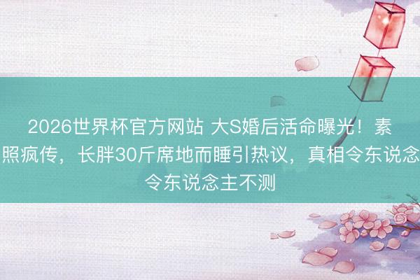 2026世界杯官方网站 大S婚后活命曝光！素颜家居照疯传，长胖30斤席地而睡引热议，真相令东说念主不测