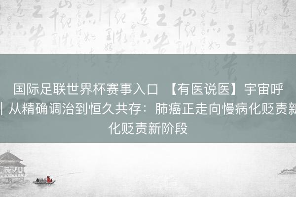 国际足联世界杯赛事入口 【有医说医】宇宙呼吸日｜从精确调治到恒久共存：肺癌正走向慢病化贬责新阶段