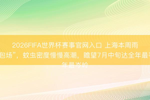 2026FIFA世界杯赛事官网入口 上海本周雨水“包场”，蚊虫密度慢慢高潮，瞻望7月中旬达全年最岑岭