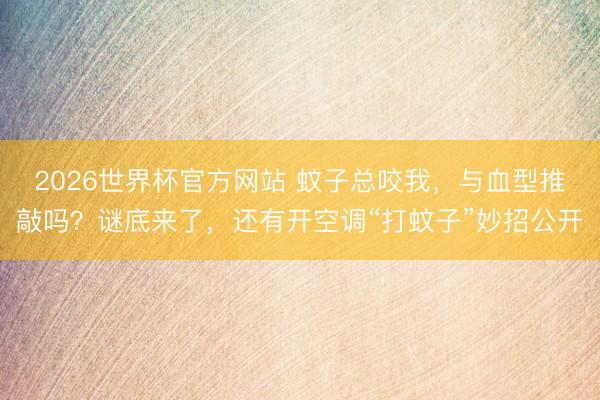 2026世界杯官方网站 蚊子总咬我，与血型推敲吗？谜底来了，还有开空调“打蚊子”妙招公开