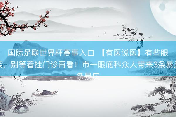国际足联世界杯赛事入口 【有医说医】有些眼疾，别等着挂门诊再看！市一眼底科众人带来3条暴戾