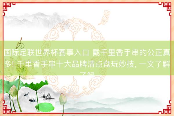 国际足联世界杯赛事入口 戴千里香手串的公正真多! 千里香手串十大品牌清点盘玩妙技， 一文了解