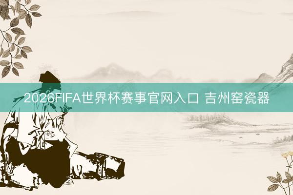 2026FIFA世界杯赛事官网入口 吉州窑瓷器