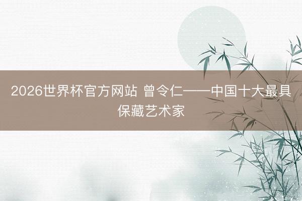 2026世界杯官方网站 曾令仁——中国十大最具保藏艺术家