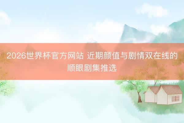 2026世界杯官方网站 近期颜值与剧情双在线的顺眼剧集推选