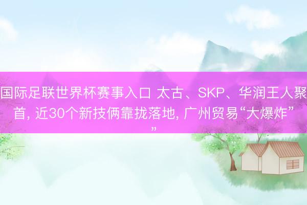 国际足联世界杯赛事入口 太古、SKP、华润王人聚首， 近30个新技俩靠拢落地， 广州贸易“大爆炸”