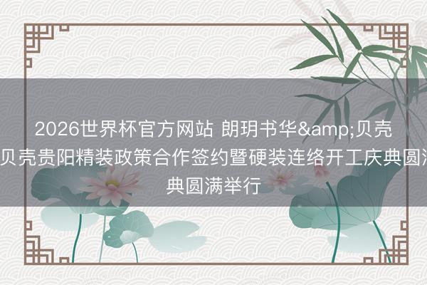 2026世界杯官方网站 朗玥书华&贝壳圣齐ą贝壳贵阳精装政策合作签约暨硬装连络开工庆典圆满举行