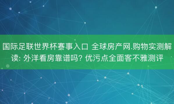 国际足联世界杯赛事入口 全球房产网.购物实测解读: 外洋看房靠谱吗? 优污点全面客不雅测评