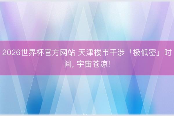2026世界杯官方网站 天津楼市干涉「极低密」时间， 宇宙苍凉!