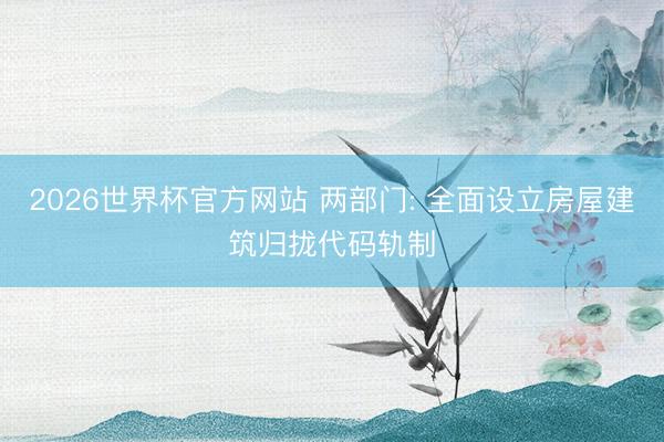 2026世界杯官方网站 两部门: 全面设立房屋建筑归拢代码轨制