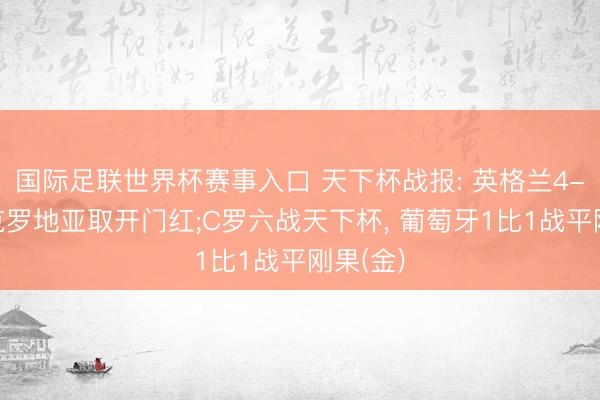 国际足联世界杯赛事入口 天下杯战报: 英格兰4-2投降克罗地亚取开门红;C罗六战天下杯， 葡萄牙1比1战平刚果(金)