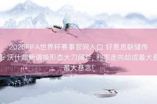 2026FIFA世界杯赛事官网入口 好意思联储传声筒: 沃什鼎新调换形态大刀阔斧， 利率走向却成最大悬念!