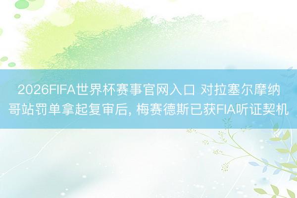2026FIFA世界杯赛事官网入口 对拉塞尔摩纳哥站罚单拿起复审后, 梅赛德斯已获FIA听证契机
