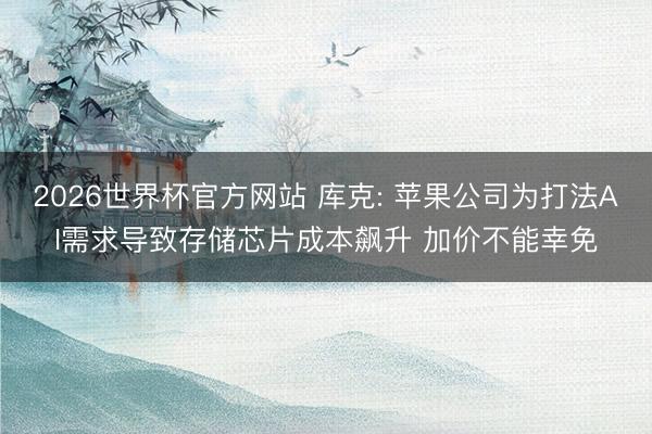 2026世界杯官方网站 库克: 苹果公司为打法AI需求导致存储芯片成本飙升 加价不能幸免